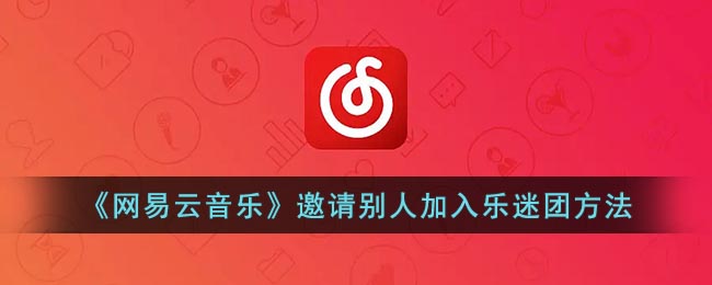 《网易云音乐》邀请别人加入乐迷团方法