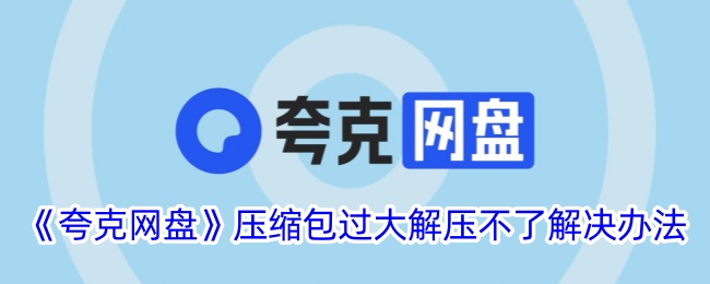 夸克网盘压缩包过大解压不了解决办法是什么