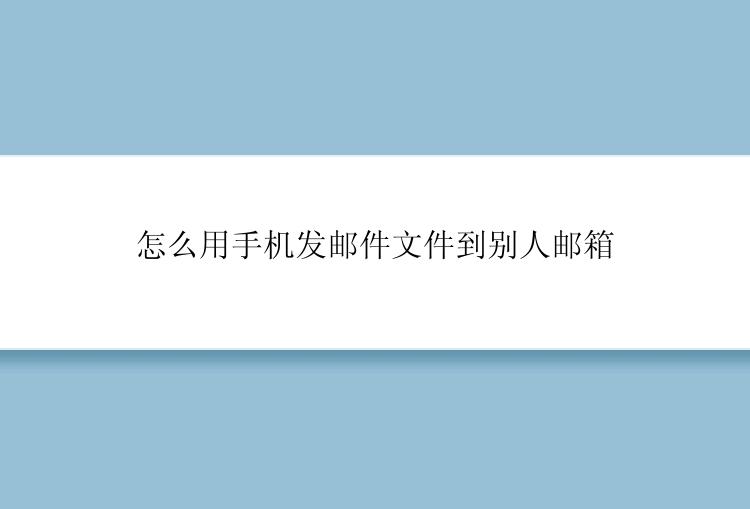 怎么使用手机发邮件文件到别人邮箱？